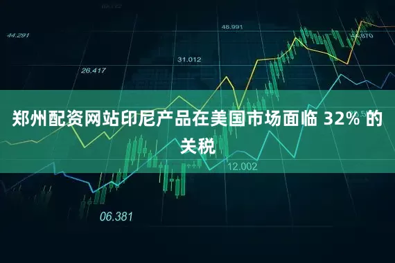 郑州配资网站印尼产品在美国市场面临 32% 的关税