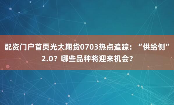 配资门户首页光大期货0703热点追踪：“供给侧”2.0？哪些品种将迎来机会？