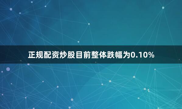 正规配资炒股目前整体跌幅为0.10%