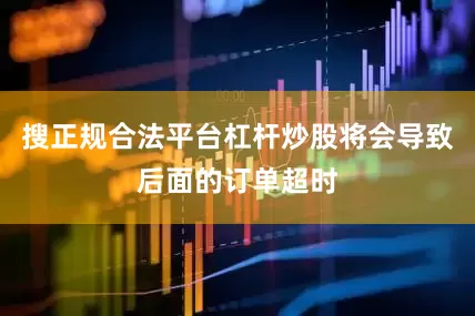 搜正规合法平台杠杆炒股将会导致后面的订单超时