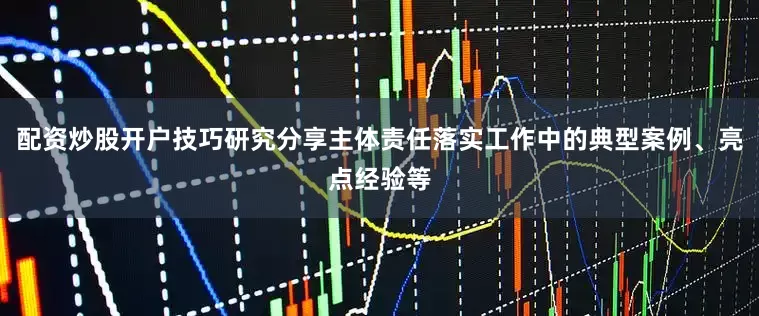 配资炒股开户技巧研究分享主体责任落实工作中的典型案例、亮点经验等