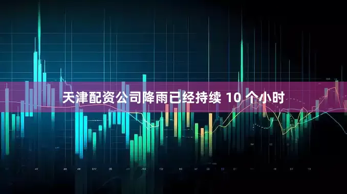 天津配资公司降雨已经持续 10 个小时