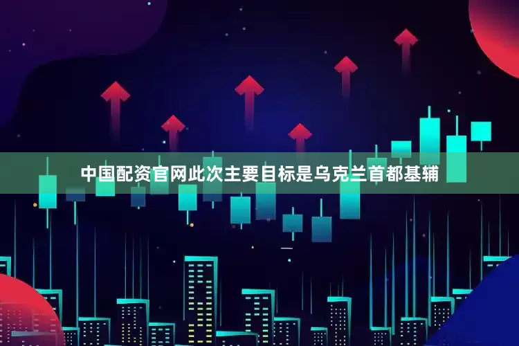 中国配资官网此次主要目标是乌克兰首都基辅