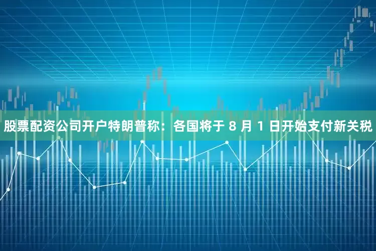 股票配资公司开户特朗普称：各国将于 8 月 1 日开始支付新关税