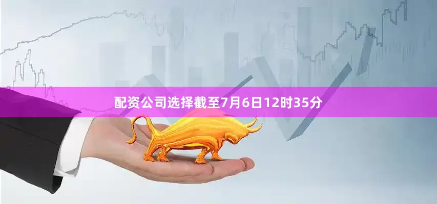 配资公司选择截至7月6日12时35分