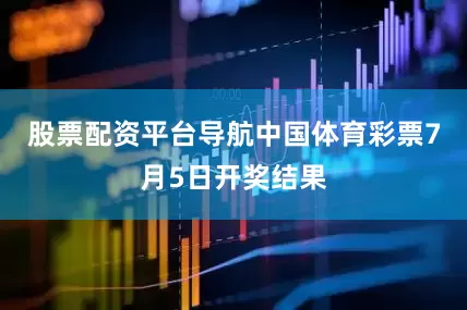 股票配资平台导航中国体育彩票7月5日开奖结果