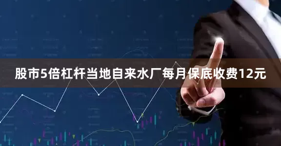 股市5倍杠杆当地自来水厂每月保底收费12元
