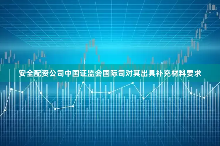 安全配资公司中国证监会国际司对其出具补充材料要求