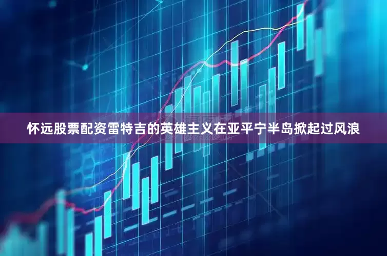 怀远股票配资雷特吉的英雄主义在亚平宁半岛掀起过风浪
