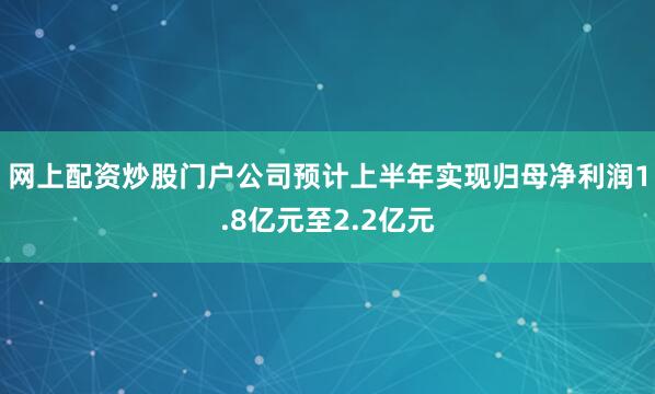 网上配资炒股门户公司预计上半年实现归母净利润1.8亿元至2.2亿元
