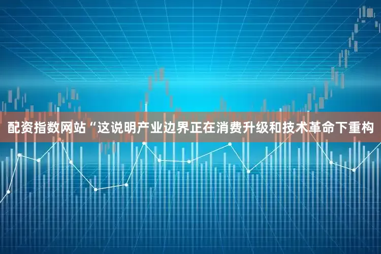 配资指数网站“这说明产业边界正在消费升级和技术革命下重构