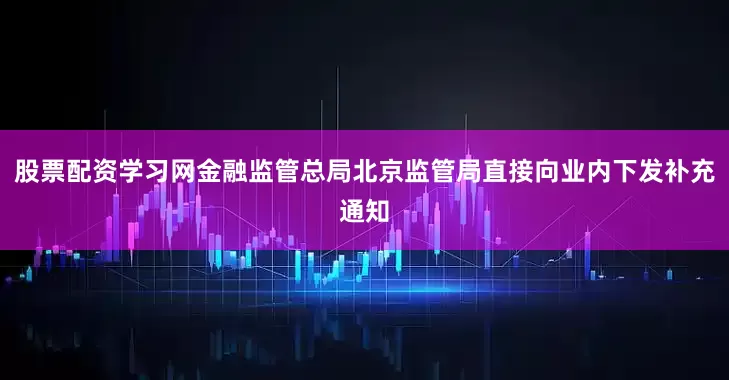 股票配资学习网金融监管总局北京监管局直接向业内下发补充通知