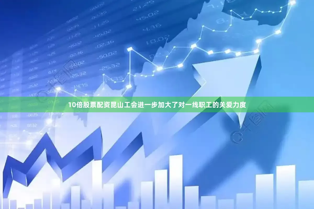 10倍股票配资昆山工会进一步加大了对一线职工的关爱力度