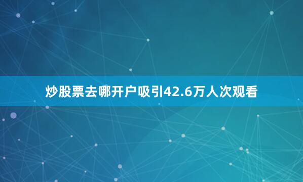 炒股票去哪开户吸引42.6万人次观看