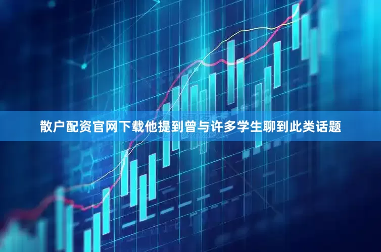 散户配资官网下载他提到曾与许多学生聊到此类话题