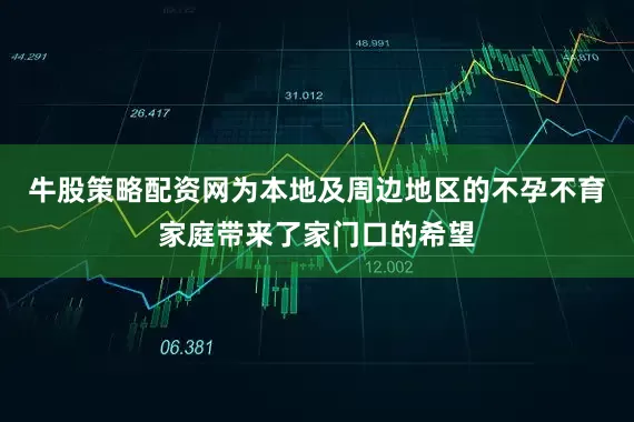 牛股策略配资网为本地及周边地区的不孕不育家庭带来了家门口的希望