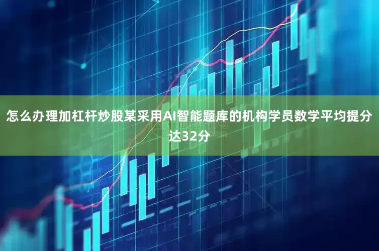 怎么办理加杠杆炒股某采用AI智能题库的机构学员数学平均提分达32分