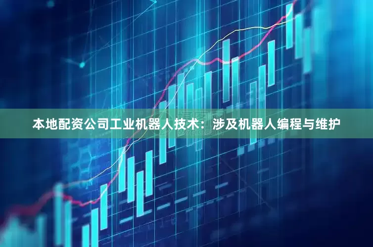 本地配资公司工业机器人技术：涉及机器人编程与维护