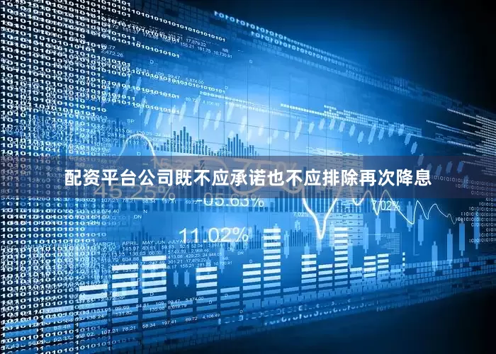 配资平台公司既不应承诺也不应排除再次降息