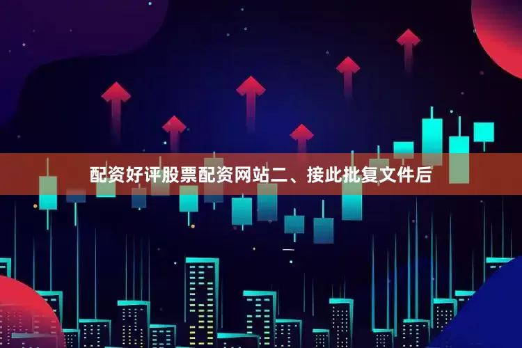 配资好评股票配资网站　　二、接此批复文件后