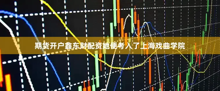 期货开户鑫东财配资她便考入了上海戏曲学院