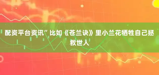 配资平台资讯”比如《苍兰诀》里小兰花牺牲自己拯救世人