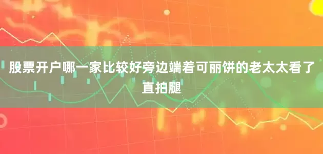 股票开户哪一家比较好旁边端着可丽饼的老太太看了直拍腿
