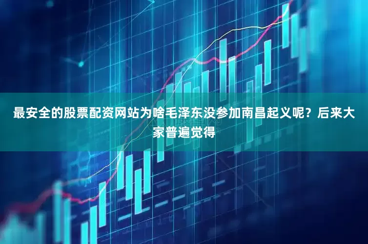 最安全的股票配资网站为啥毛泽东没参加南昌起义呢？后来大家普遍觉得