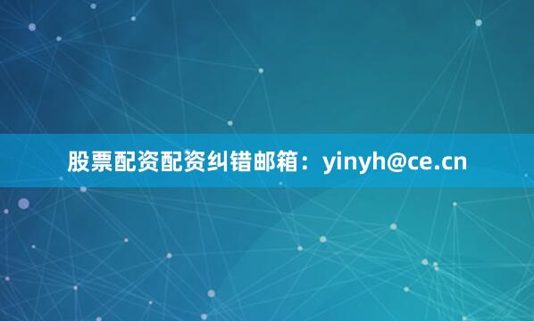 股票配资配资纠错邮箱：yinyh@ce.cn