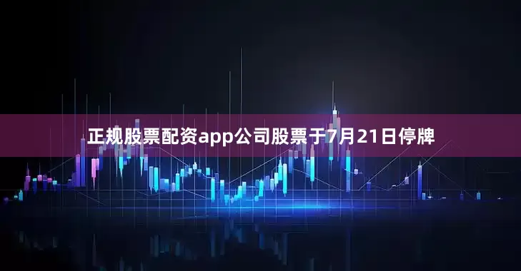 正规股票配资app公司股票于7月21日停牌
