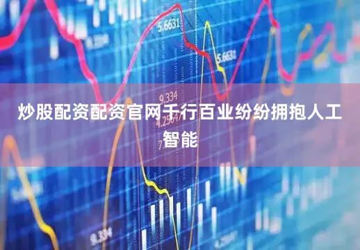炒股配资配资官网千行百业纷纷拥抱人工智能