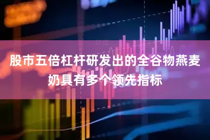 股市五倍杠杆研发出的全谷物燕麦奶具有多个领先指标