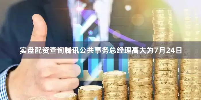 实盘配资查询腾讯公共事务总经理高大为7月24日
