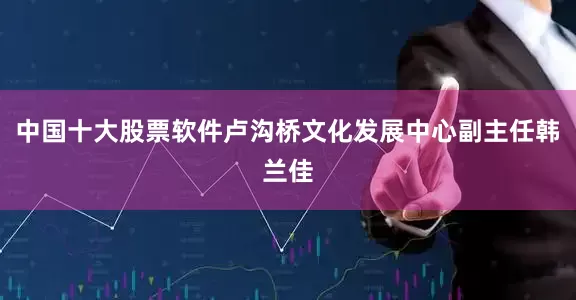 中国十大股票软件卢沟桥文化发展中心副主任韩兰佳