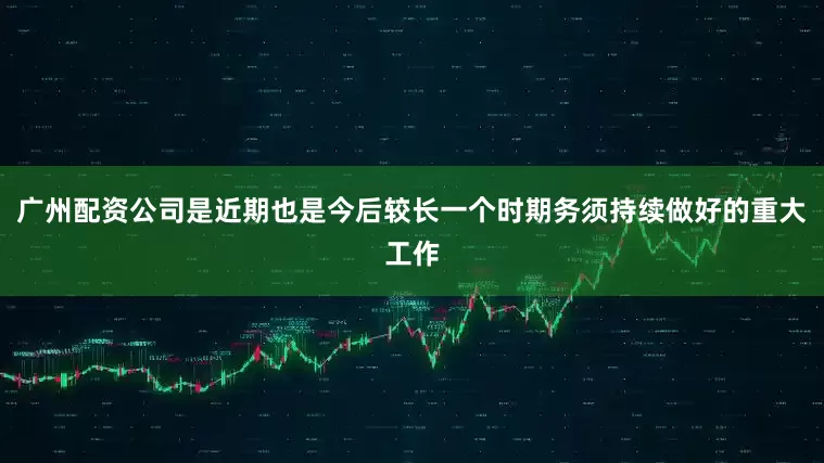 广州配资公司是近期也是今后较长一个时期务须持续做好的重大工作