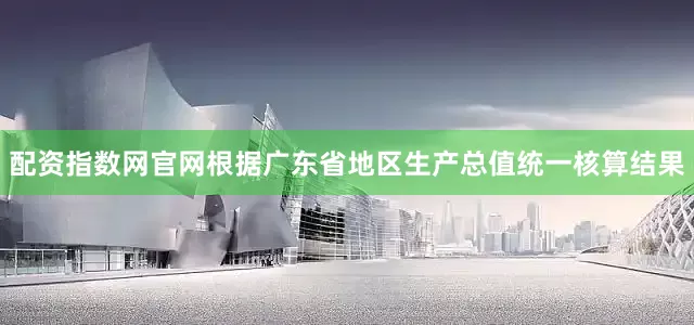 配资指数网官网根据广东省地区生产总值统一核算结果