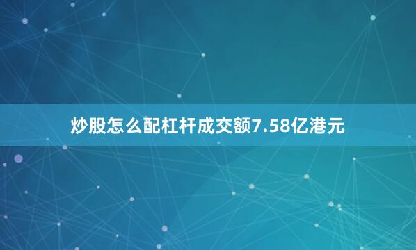 炒股怎么配杠杆成交额7.58亿港元