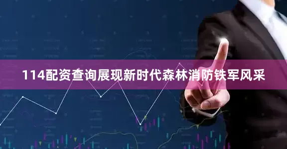 114配资查询展现新时代森林消防铁军风采
