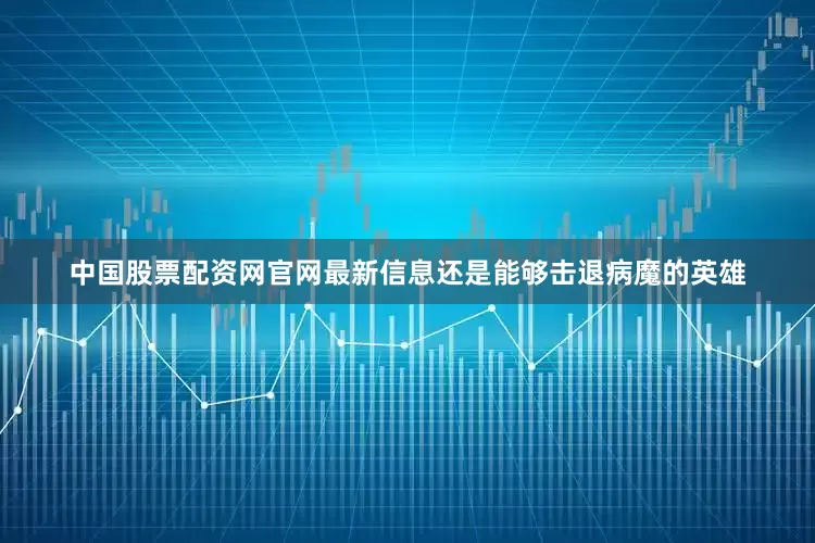 中国股票配资网官网最新信息还是能够击退病魔的英雄