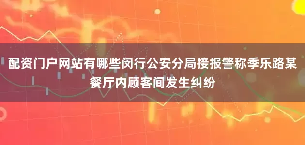 配资门户网站有哪些闵行公安分局接报警称季乐路某餐厅内顾客间发生纠纷