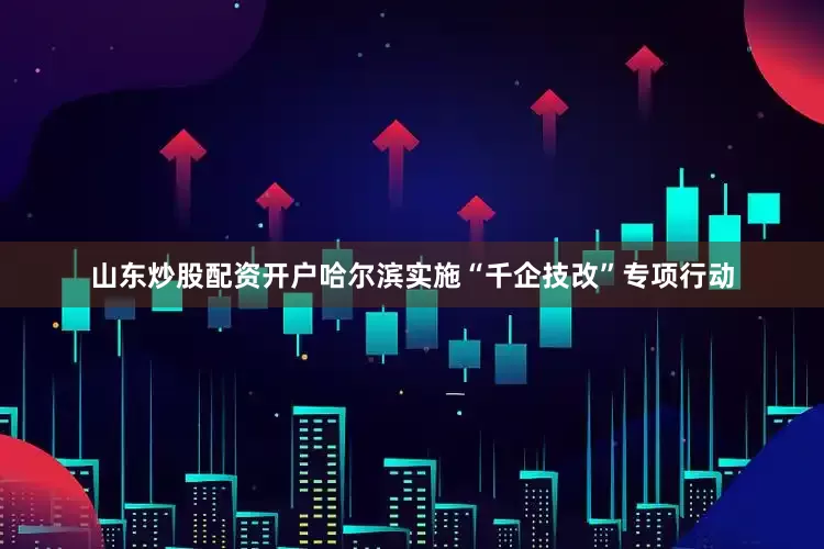 山东炒股配资开户哈尔滨实施“千企技改”专项行动