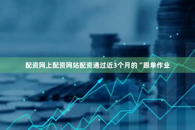 配资网上配资网站配资通过近3个月的“跟单作业