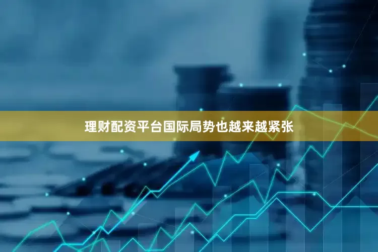 理财配资平台国际局势也越来越紧张
