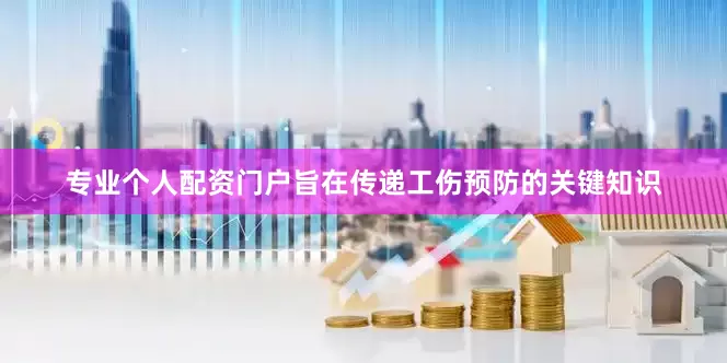 专业个人配资门户旨在传递工伤预防的关键知识