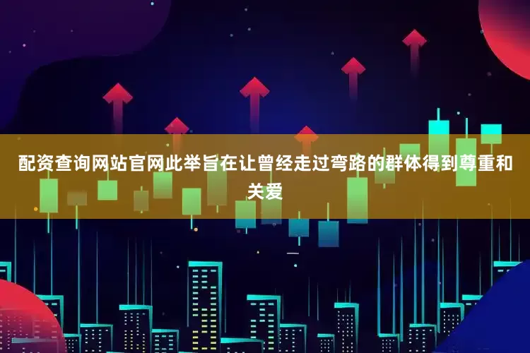 配资查询网站官网此举旨在让曾经走过弯路的群体得到尊重和关爱