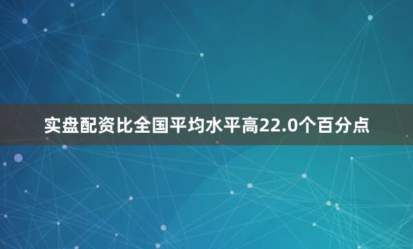 实盘配资比全国平均水平高22.0个百分点