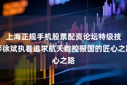上海正规手机股票配资论坛特级技师徐斌执着追求航天数控报国的匠心之路