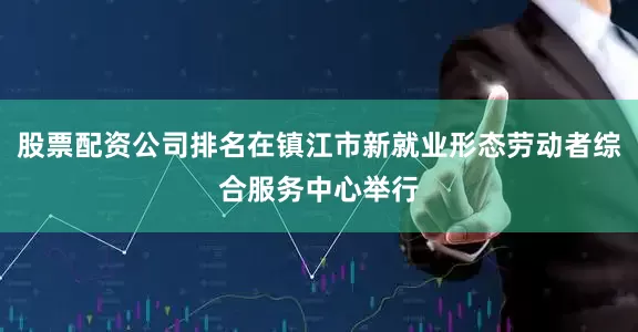 股票配资公司排名在镇江市新就业形态劳动者综合服务中心举行