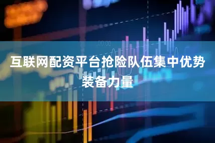 互联网配资平台抢险队伍集中优势装备力量