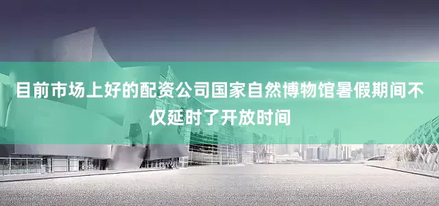 目前市场上好的配资公司国家自然博物馆暑假期间不仅延时了开放时间